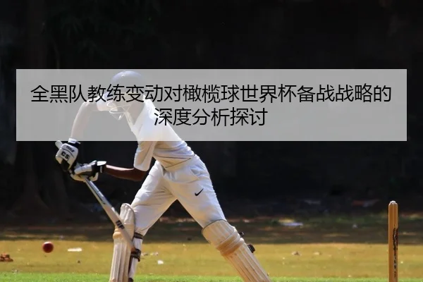 全黑队教练变动对橄榄球世界杯备战战略的深度分析探讨