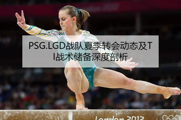 PSG.LGD战队夏季转会动态及TI战术储备深度剖析
